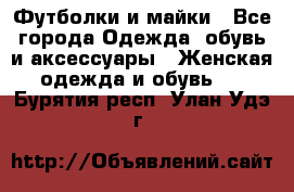 Футболки и майки - Все города Одежда, обувь и аксессуары » Женская одежда и обувь   . Бурятия респ.,Улан-Удэ г.